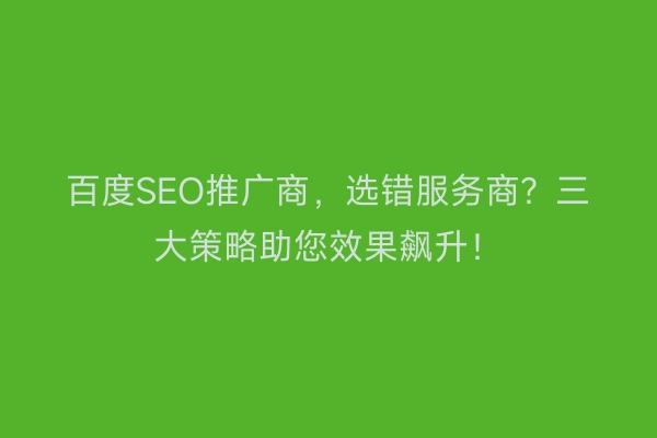 百度SEO推广商，选错服务商？三大策略助您效果飙升！