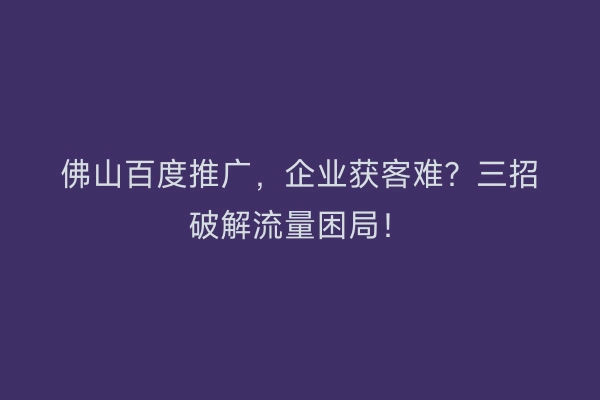 佛山百度推广，企业获客难？三招破解流量困局！