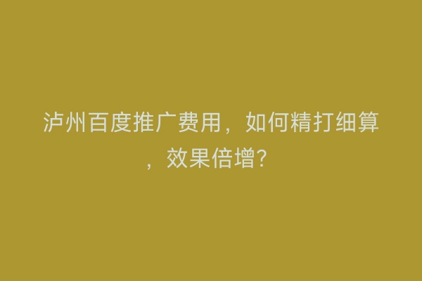 泸州百度推广费用，如何精打细算，效果倍增？