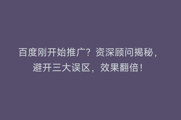 百度刚开始推广？资深顾问揭秘，避开三大误区，效果翻倍！