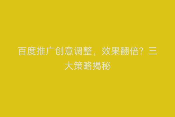 百度推广创意调整，效果翻倍？三大策略揭秘