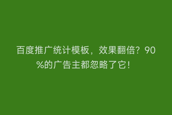百度推广统计模板，效果翻倍？90%的广告主都忽略了它！