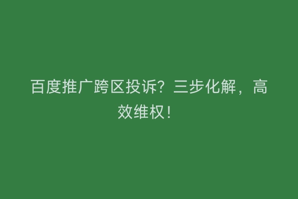 百度推广跨区投诉？三步化解，高效维权！