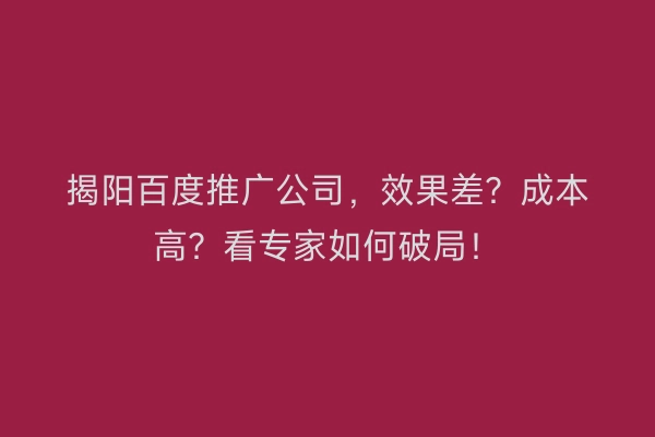 揭阳百度推广公司，效果差？成本高？看专家如何破局！