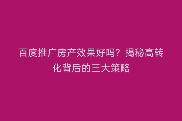 百度推广房产效果好吗？揭秘高转化背后的三大策略