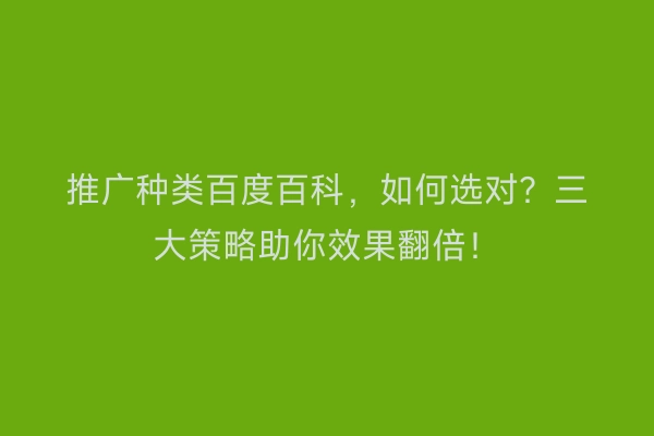 推广种类百度百科，如何选对？三大策略助你效果翻倍！