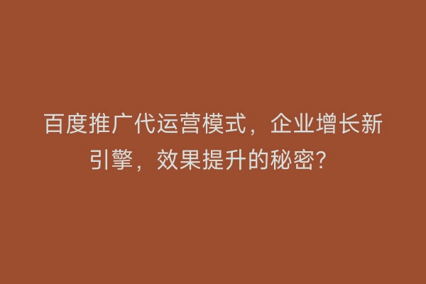 百度推广代运营模式，企业增长新引擎，效果提升的秘密？