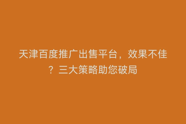 天津百度推广出售平台，效果不佳？三大策略助您破局