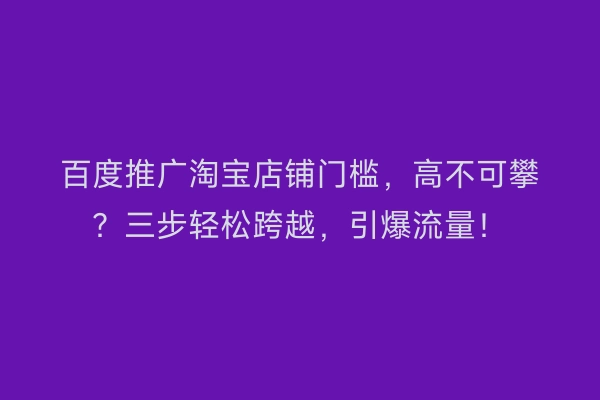 百度推广淘宝店铺门槛，高不可攀？三步轻松跨越，引爆流量！