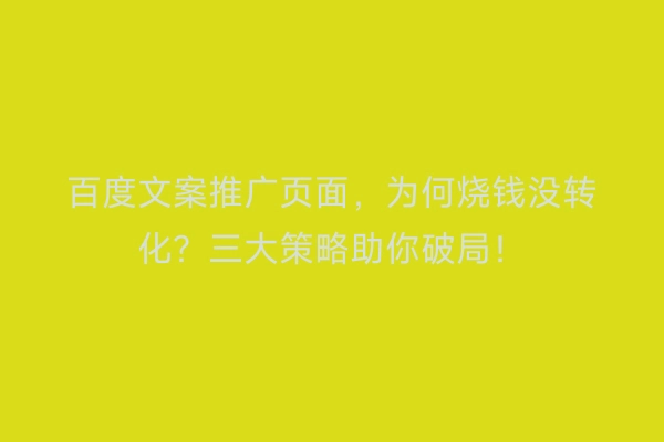 百度文案推广页面，为何烧钱没转化？三大策略助你破局！