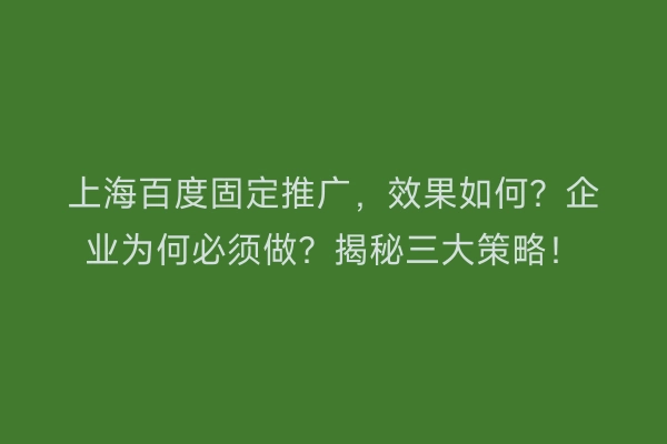 上海百度固定推广，效果如何？企业为何必须做？揭秘三大策略！