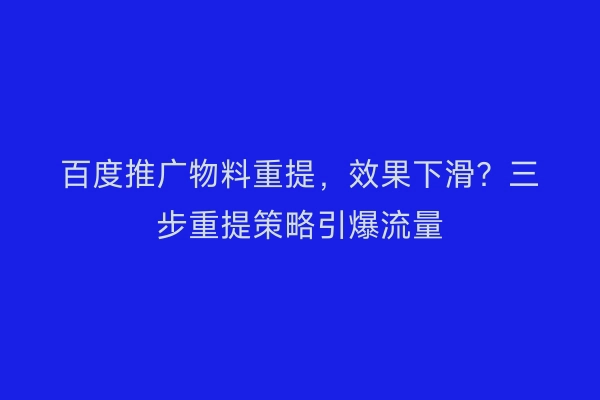 百度推广物料重提，效果下滑？三步重提策略引爆流量