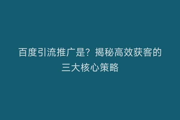 百度引流推广是？揭秘高效获客的三大核心策略