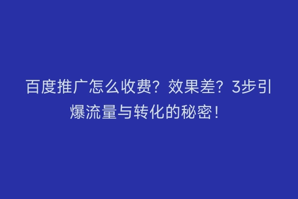 百度推广怎么收费？效果差？3步引爆流量与转化的秘密！