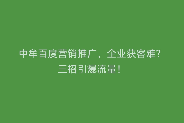 中牟百度营销推广，企业获客难？三招引爆流量！