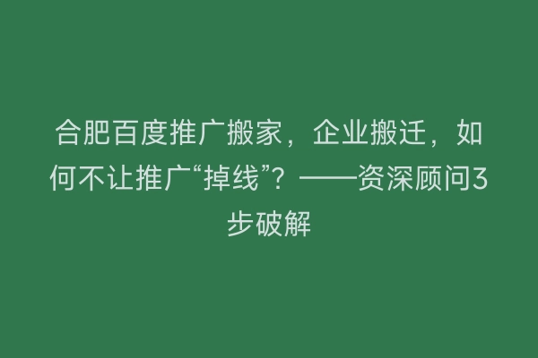 合肥百度推广搬家，企业搬迁，如何不让推广“掉线”？——资深顾问3步破解