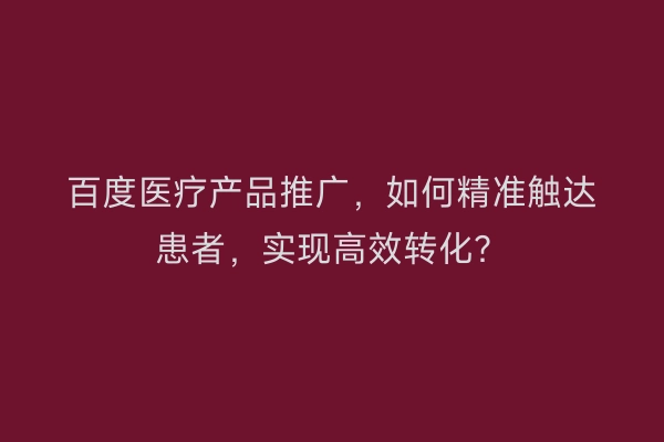 百度医疗产品推广，如何精准触达患者，实现高效转化？