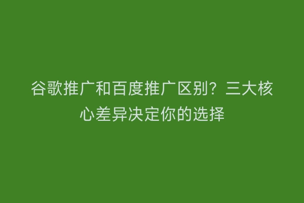 谷歌推广和百度推广区别？三大核心差异决定你的选择