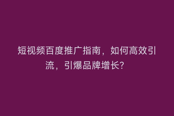 短视频百度推广指南，如何高效引流，引爆品牌增长？