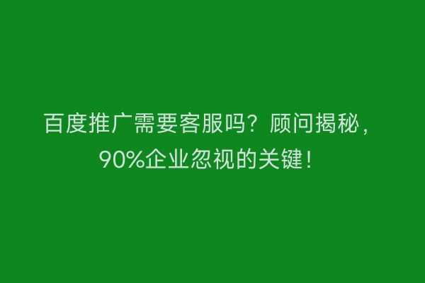 百度推广需要客服吗？顾问揭秘，90%企业忽视的关键！