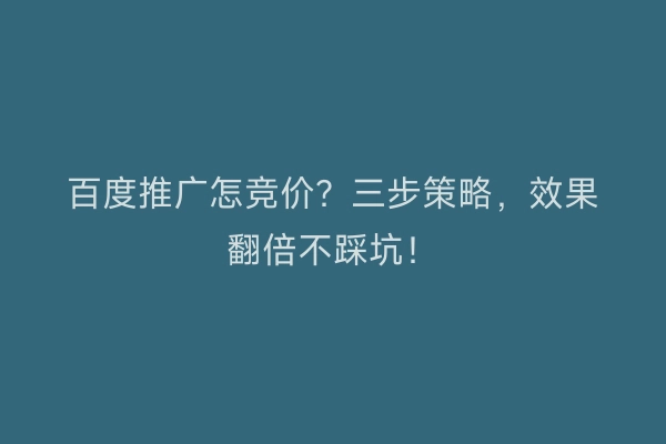 百度推广怎竞价？三步策略，效果翻倍不踩坑！