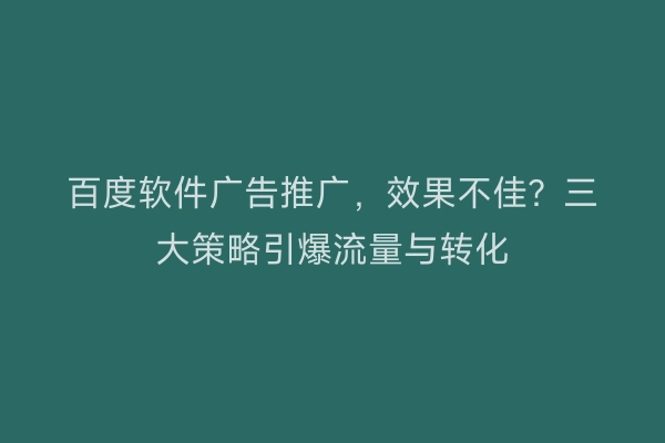百度软件广告推广，效果不佳？三大策略引爆流量与转化
