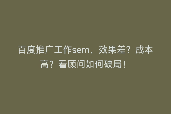 百度推广工作sem，效果差？成本高？看顾问如何破局！