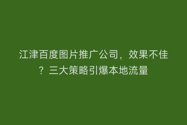 江津百度图片推广公司，效果不佳？三大策略引爆本地流量