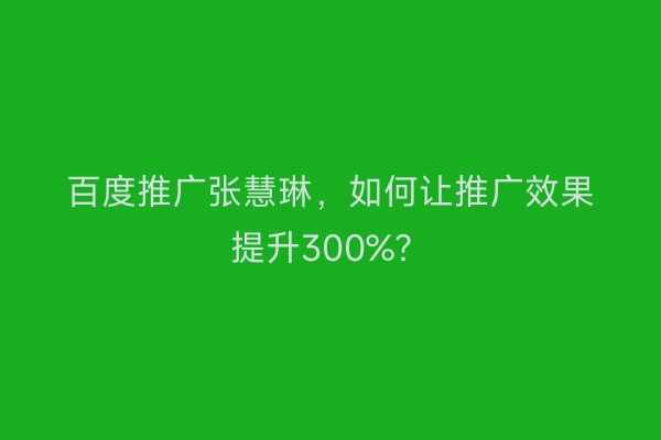 百度推广张慧琳，如何让推广效果提升300%？