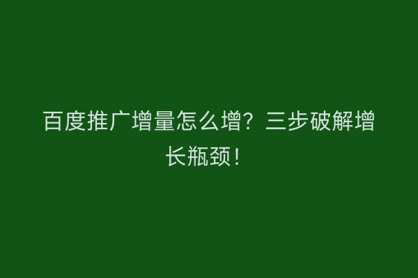 百度推广增量怎么增？三步破解增长瓶颈！