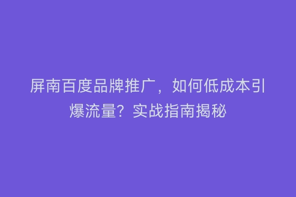 屏南百度品牌推广，如何低成本引爆流量？实战指南揭秘
