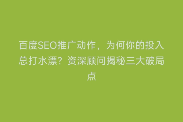 百度SEO推广动作，为何你的投入总打水漂？资深顾问揭秘三大破局点