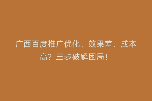 广西百度推广优化，效果差、成本高？三步破解困局！