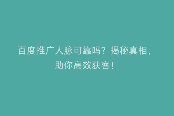 百度推广人脉可靠吗？揭秘真相，助你高效获客！