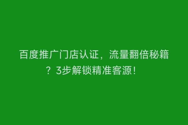 百度推广门店认证，流量翻倍秘籍？3步解锁精准客源！