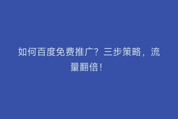 如何百度免费推广？三步策略，流量翻倍！