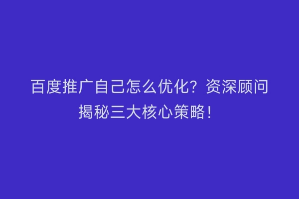 百度推广自己怎么优化？资深顾问揭秘三大核心策略！