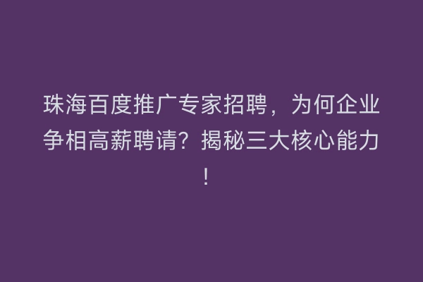 珠海百度推广专家招聘，为何企业争相高薪聘请？揭秘三大核心能力！
