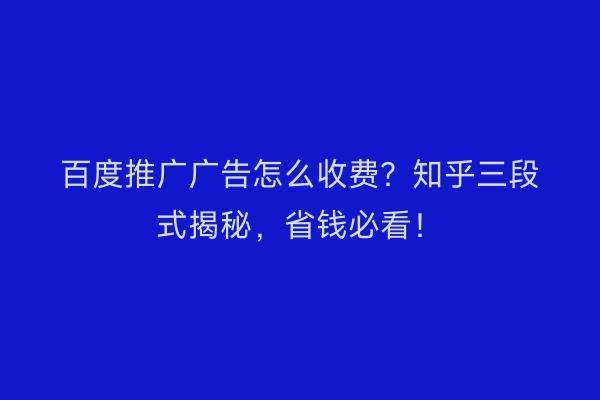 百度推广广告怎么收费？知乎三段式揭秘，省钱必看！