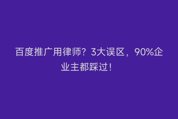 百度推广用律师？3大误区，90%企业主都踩过！