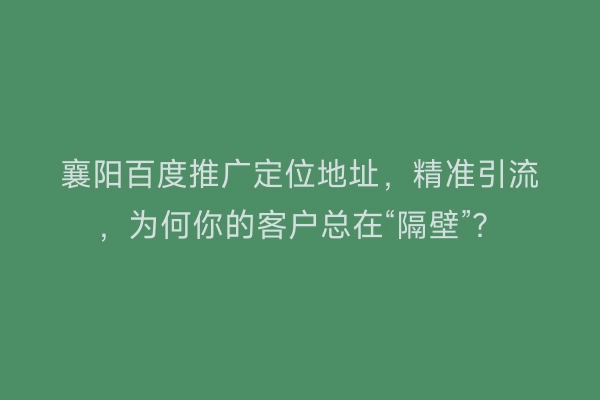 襄阳百度推广定位地址，精准引流，为何你的客户总在“隔壁”？