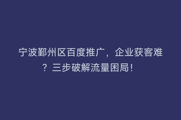 宁波鄞州区百度推广，企业获客难？三步破解流量困局！