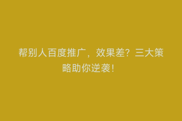 帮别人百度推广，效果差？三大策略助你逆袭！