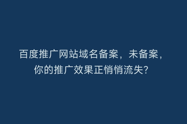 百度推广网站域名备案，未备案，你的推广效果正悄悄流失？