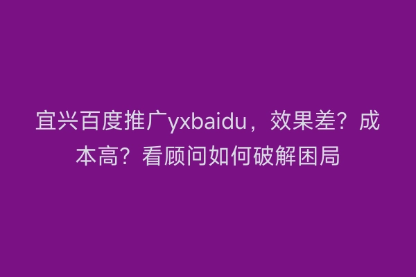 宜兴百度推广yxbaidu，效果差？成本高？看顾问如何破解困局