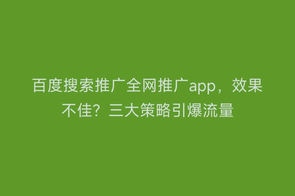 百度搜索推广全网推广app，效果不佳？三大策略引爆流量