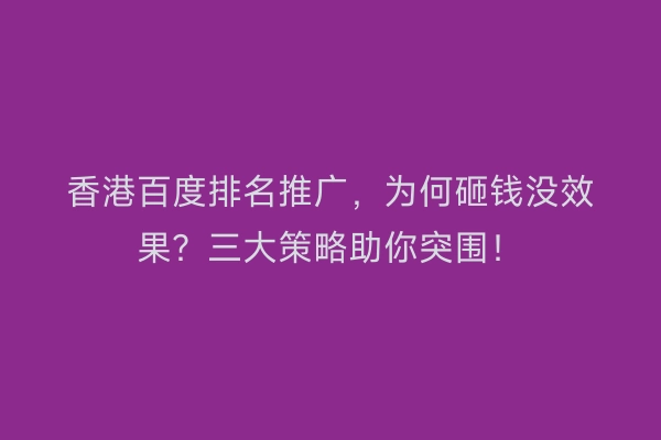 香港百度排名推广，为何砸钱没效果？三大策略助你突围！