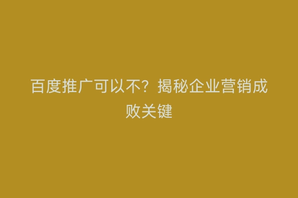 百度推广可以不？揭秘企业营销成败关键