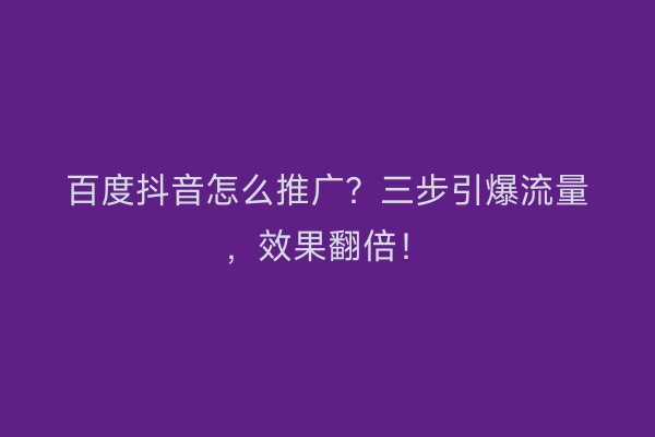 百度抖音怎么推广？三步引爆流量，效果翻倍！