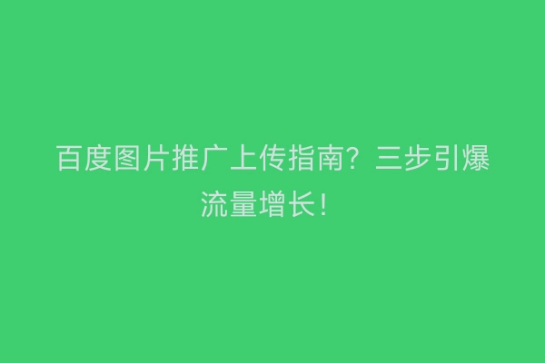 百度图片推广上传指南？三步引爆流量增长！
